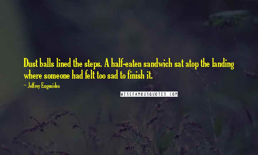 Jeffrey Eugenides Quotes: Dust balls lined the steps. A half-eaten sandwich sat atop the landing where someone had felt too sad to finish it.