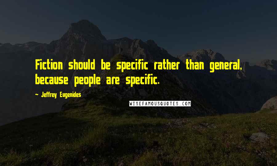 Jeffrey Eugenides Quotes: Fiction should be specific rather than general, because people are specific.