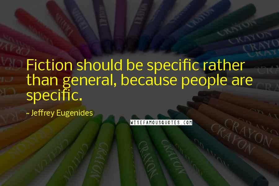 Jeffrey Eugenides Quotes: Fiction should be specific rather than general, because people are specific.