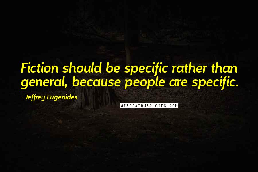 Jeffrey Eugenides Quotes: Fiction should be specific rather than general, because people are specific.