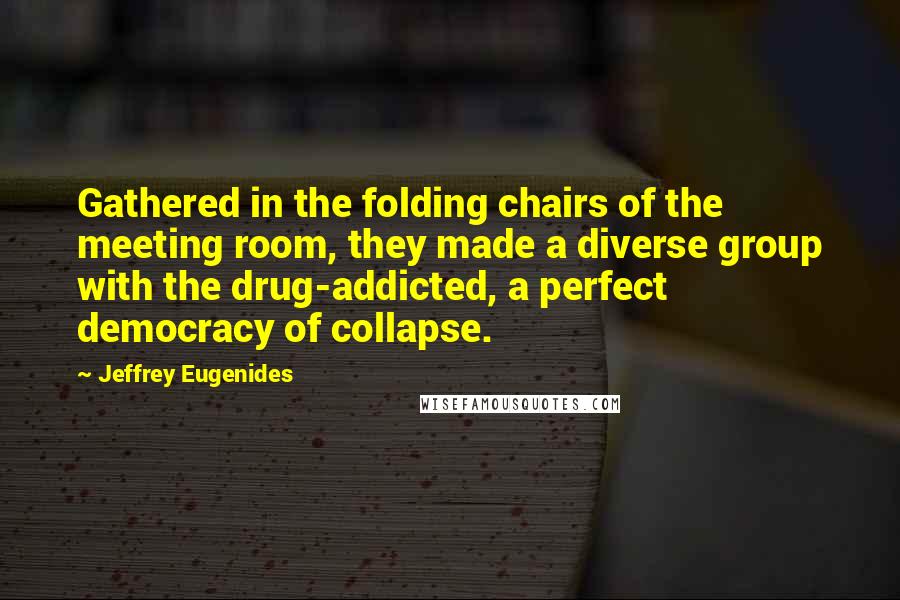 Jeffrey Eugenides Quotes: Gathered in the folding chairs of the meeting room, they made a diverse group with the drug-addicted, a perfect democracy of collapse.