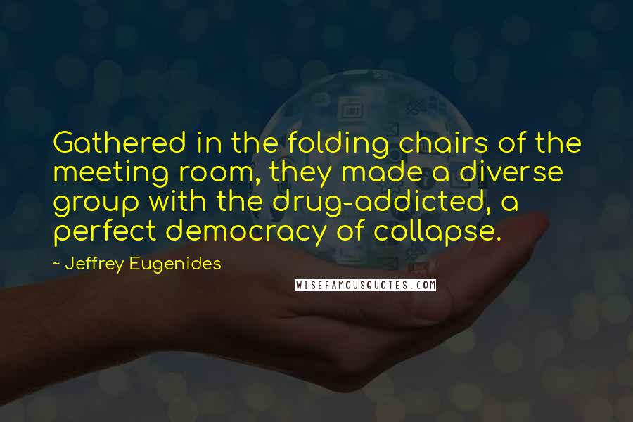 Jeffrey Eugenides Quotes: Gathered in the folding chairs of the meeting room, they made a diverse group with the drug-addicted, a perfect democracy of collapse.