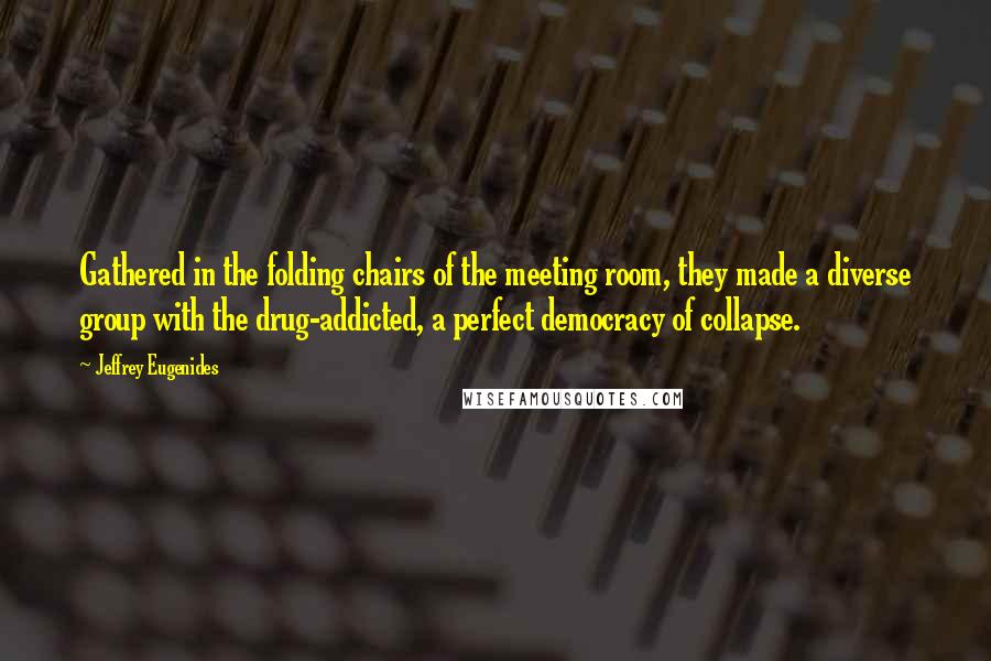 Jeffrey Eugenides Quotes: Gathered in the folding chairs of the meeting room, they made a diverse group with the drug-addicted, a perfect democracy of collapse.