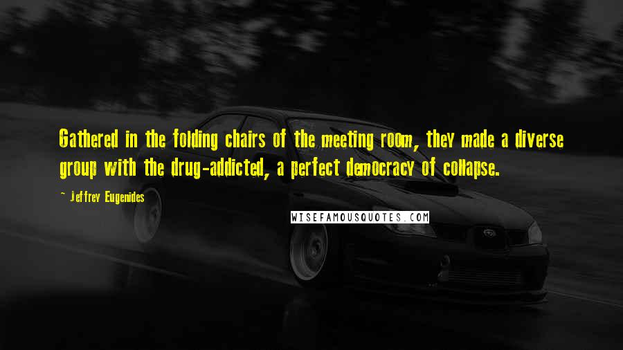 Jeffrey Eugenides Quotes: Gathered in the folding chairs of the meeting room, they made a diverse group with the drug-addicted, a perfect democracy of collapse.