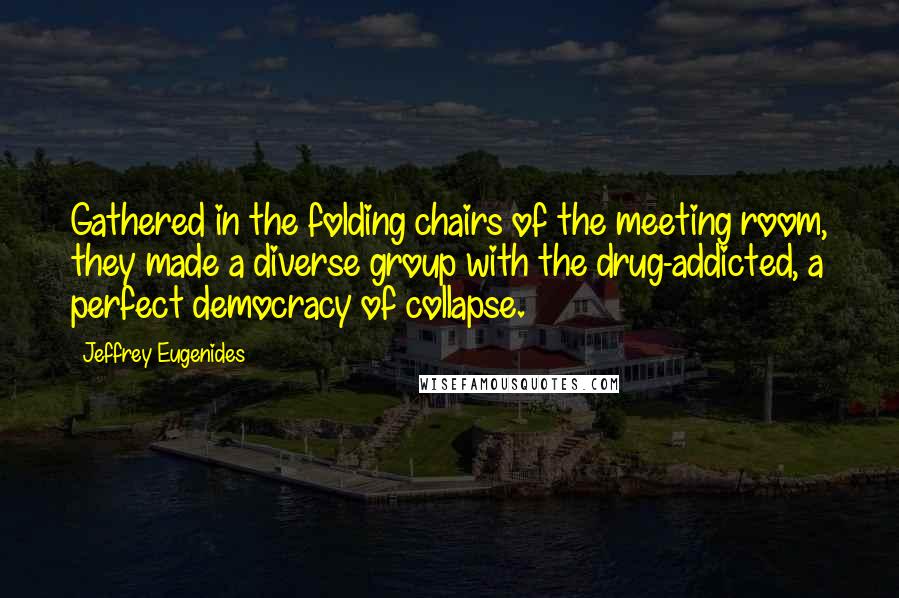 Jeffrey Eugenides Quotes: Gathered in the folding chairs of the meeting room, they made a diverse group with the drug-addicted, a perfect democracy of collapse.