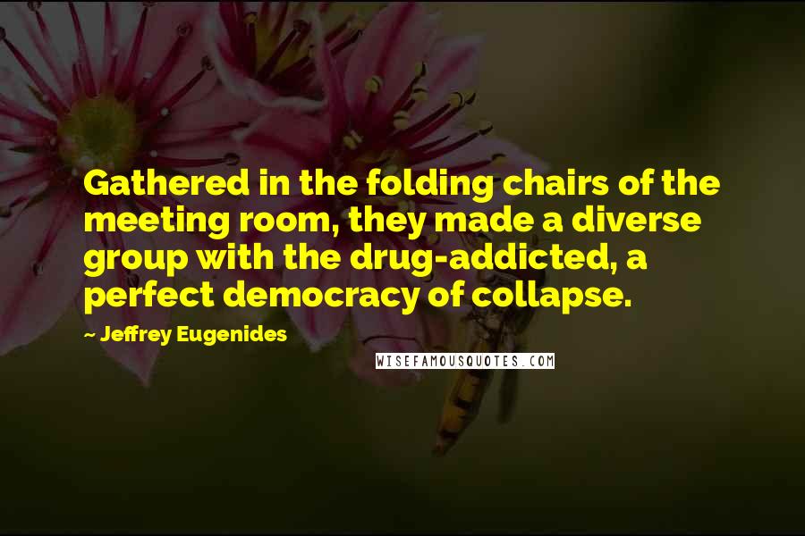 Jeffrey Eugenides Quotes: Gathered in the folding chairs of the meeting room, they made a diverse group with the drug-addicted, a perfect democracy of collapse.
