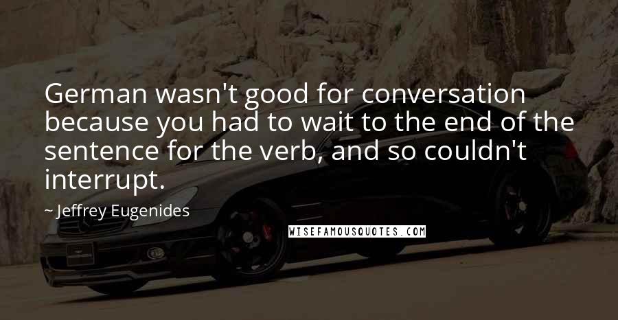 Jeffrey Eugenides Quotes: German wasn't good for conversation because you had to wait to the end of the sentence for the verb, and so couldn't interrupt.