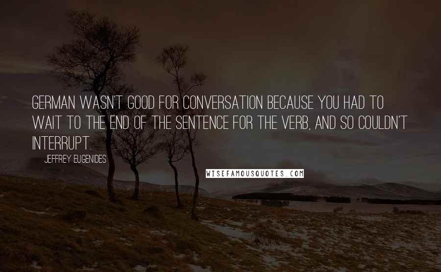 Jeffrey Eugenides Quotes: German wasn't good for conversation because you had to wait to the end of the sentence for the verb, and so couldn't interrupt.