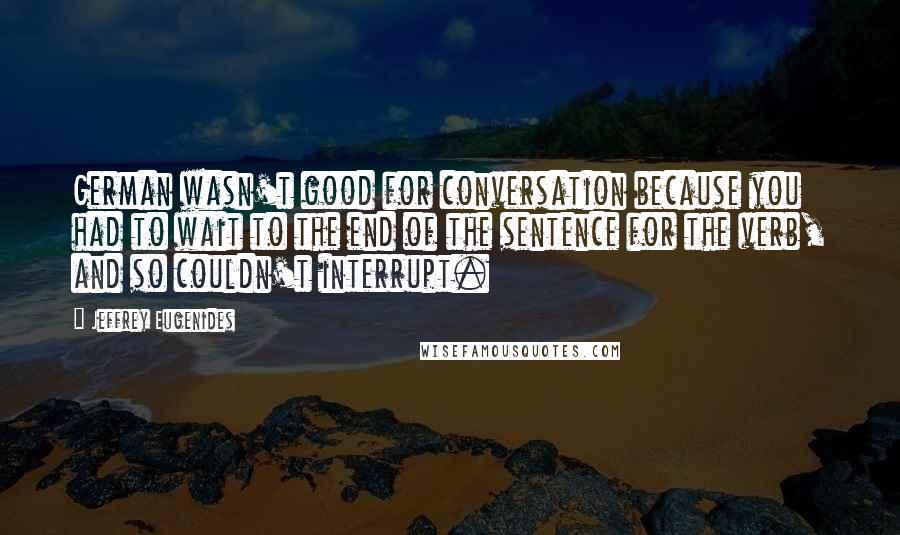 Jeffrey Eugenides Quotes: German wasn't good for conversation because you had to wait to the end of the sentence for the verb, and so couldn't interrupt.