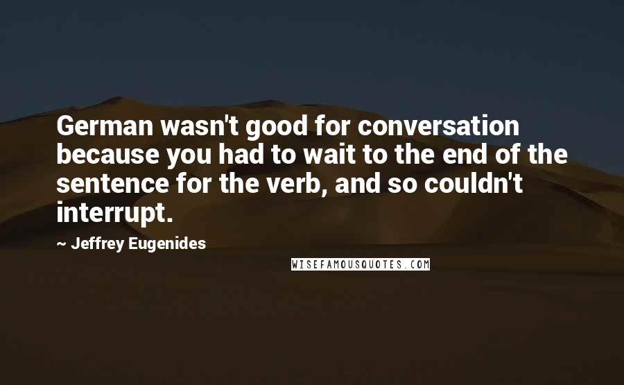 Jeffrey Eugenides Quotes: German wasn't good for conversation because you had to wait to the end of the sentence for the verb, and so couldn't interrupt.