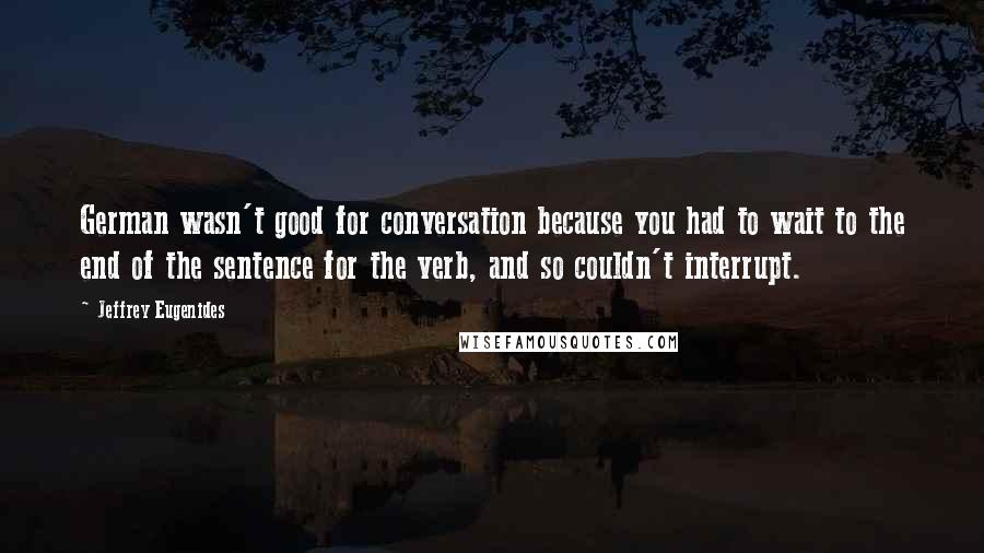 Jeffrey Eugenides Quotes: German wasn't good for conversation because you had to wait to the end of the sentence for the verb, and so couldn't interrupt.