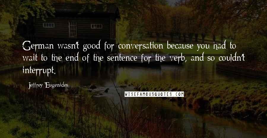 Jeffrey Eugenides Quotes: German wasn't good for conversation because you had to wait to the end of the sentence for the verb, and so couldn't interrupt.