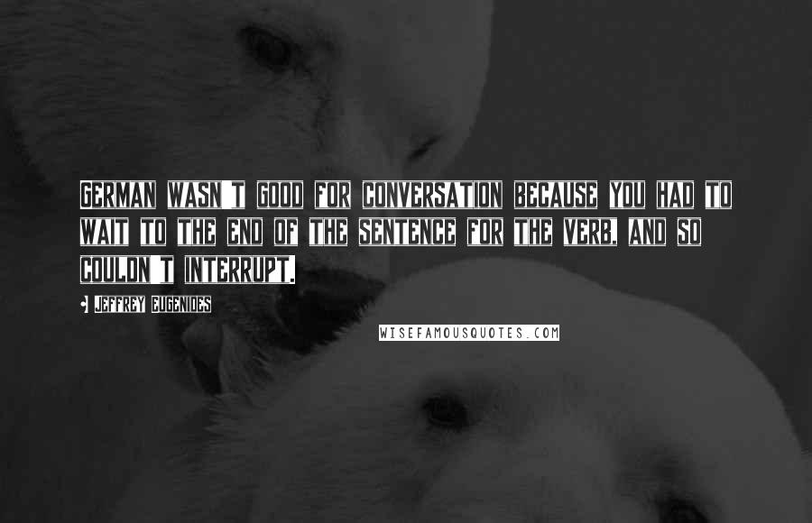 Jeffrey Eugenides Quotes: German wasn't good for conversation because you had to wait to the end of the sentence for the verb, and so couldn't interrupt.