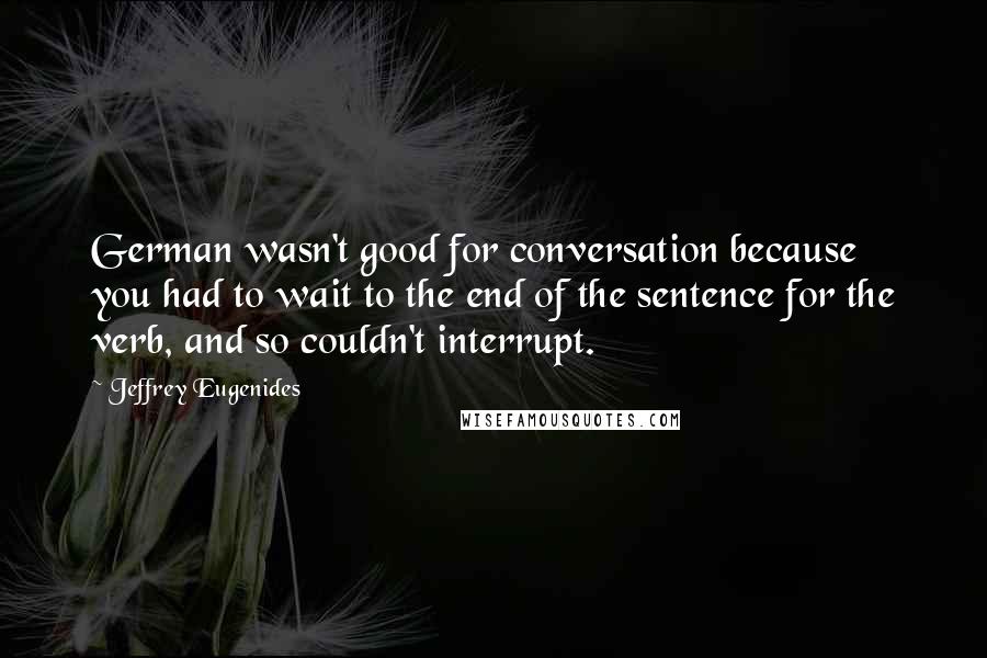 Jeffrey Eugenides Quotes: German wasn't good for conversation because you had to wait to the end of the sentence for the verb, and so couldn't interrupt.