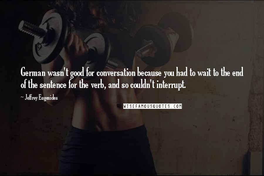 Jeffrey Eugenides Quotes: German wasn't good for conversation because you had to wait to the end of the sentence for the verb, and so couldn't interrupt.