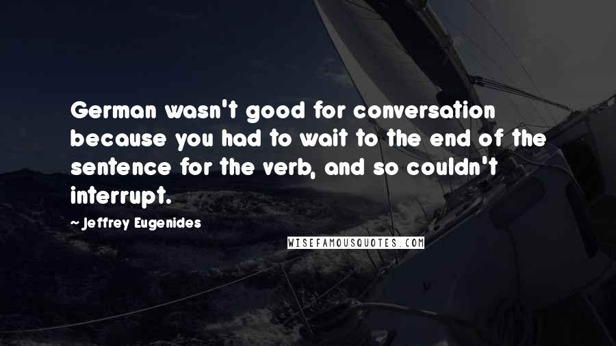 Jeffrey Eugenides Quotes: German wasn't good for conversation because you had to wait to the end of the sentence for the verb, and so couldn't interrupt.