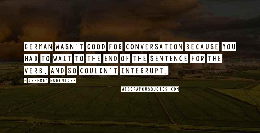 Jeffrey Eugenides Quotes: German wasn't good for conversation because you had to wait to the end of the sentence for the verb, and so couldn't interrupt.