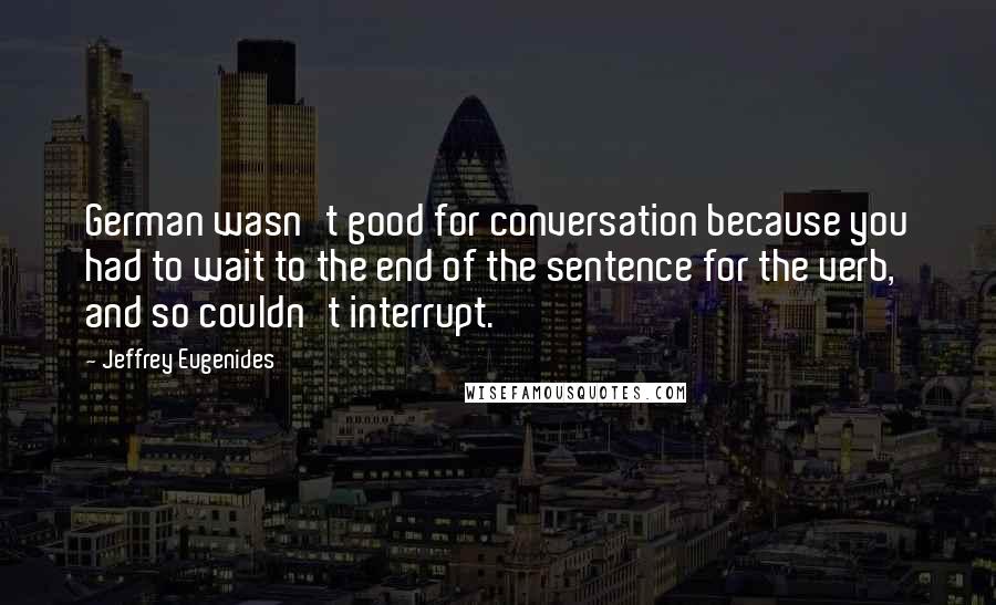 Jeffrey Eugenides Quotes: German wasn't good for conversation because you had to wait to the end of the sentence for the verb, and so couldn't interrupt.