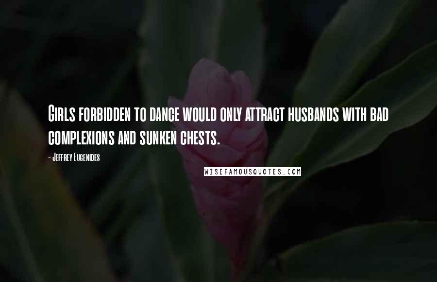 Jeffrey Eugenides Quotes: Girls forbidden to dance would only attract husbands with bad complexions and sunken chests.