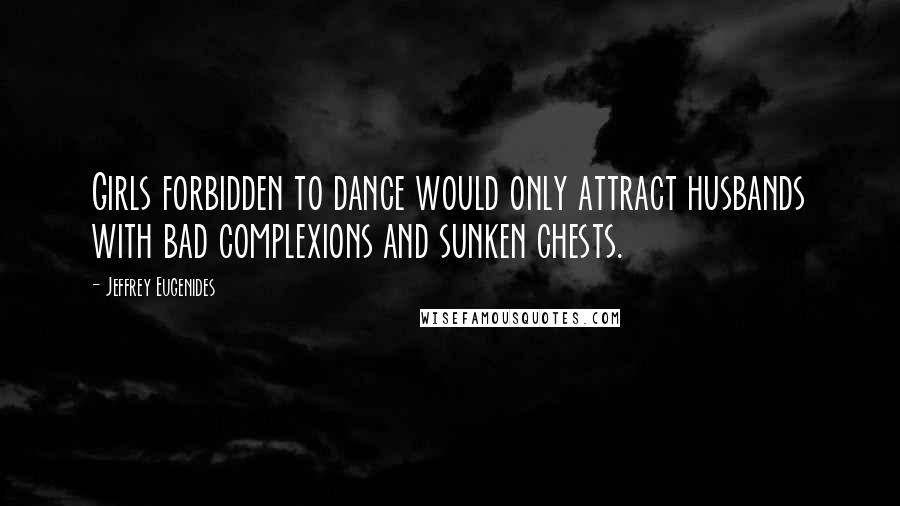 Jeffrey Eugenides Quotes: Girls forbidden to dance would only attract husbands with bad complexions and sunken chests.