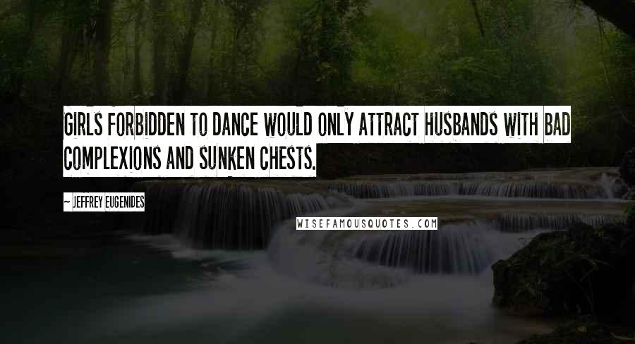 Jeffrey Eugenides Quotes: Girls forbidden to dance would only attract husbands with bad complexions and sunken chests.