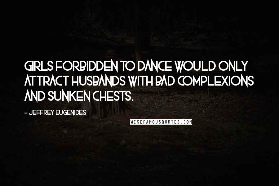 Jeffrey Eugenides Quotes: Girls forbidden to dance would only attract husbands with bad complexions and sunken chests.