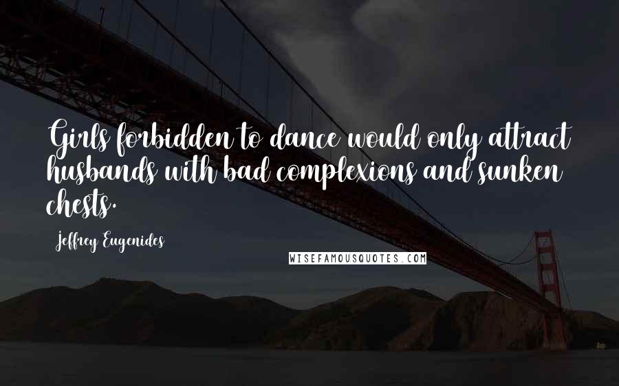 Jeffrey Eugenides Quotes: Girls forbidden to dance would only attract husbands with bad complexions and sunken chests.