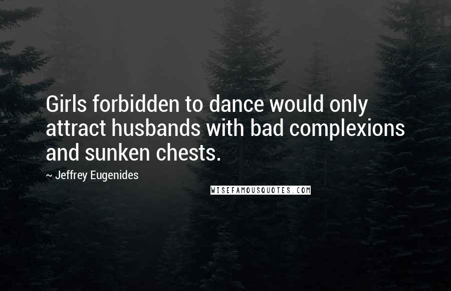 Jeffrey Eugenides Quotes: Girls forbidden to dance would only attract husbands with bad complexions and sunken chests.