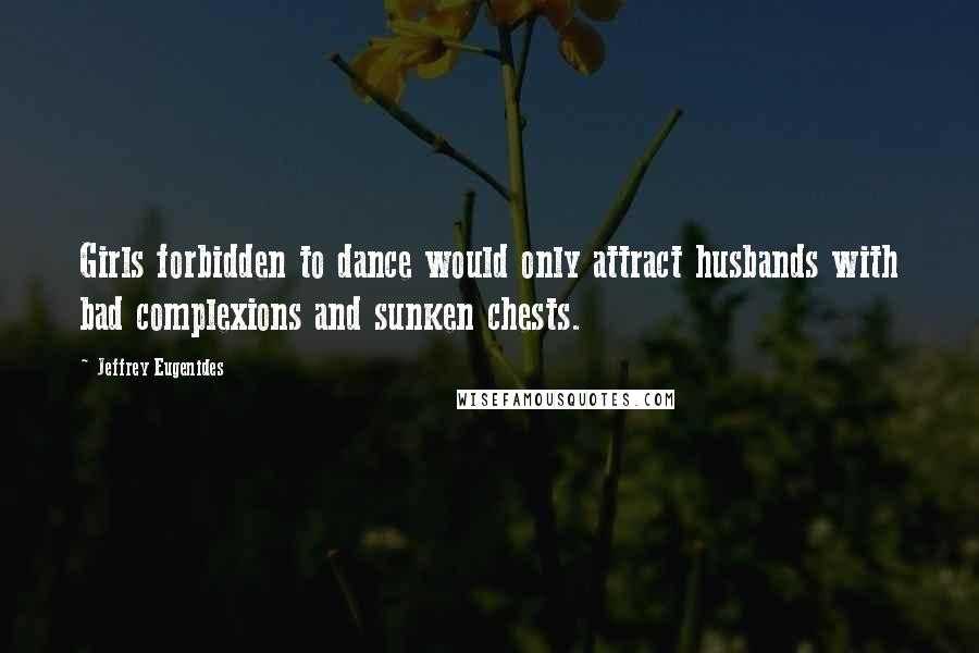 Jeffrey Eugenides Quotes: Girls forbidden to dance would only attract husbands with bad complexions and sunken chests.