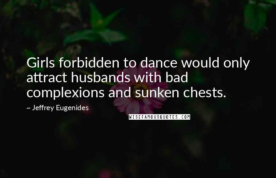 Jeffrey Eugenides Quotes: Girls forbidden to dance would only attract husbands with bad complexions and sunken chests.