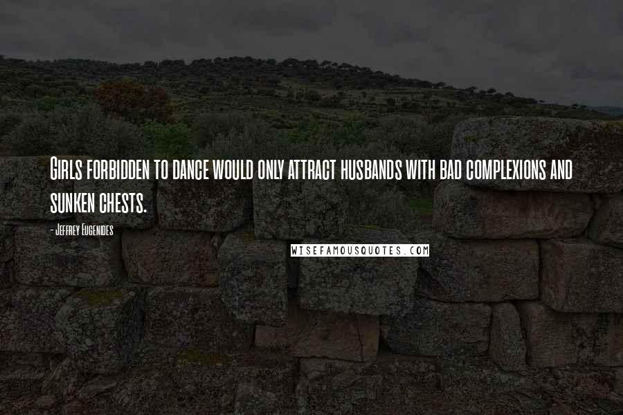 Jeffrey Eugenides Quotes: Girls forbidden to dance would only attract husbands with bad complexions and sunken chests.