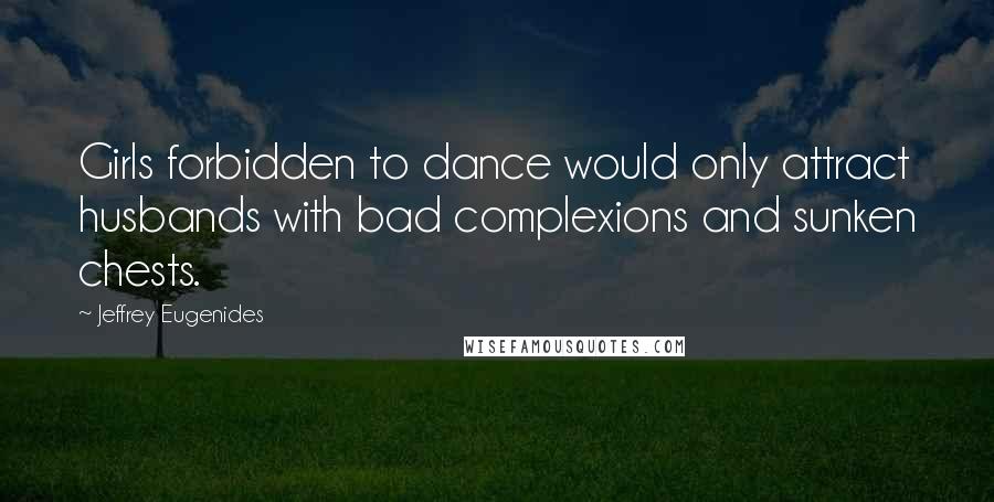 Jeffrey Eugenides Quotes: Girls forbidden to dance would only attract husbands with bad complexions and sunken chests.