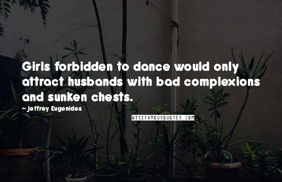 Jeffrey Eugenides Quotes: Girls forbidden to dance would only attract husbands with bad complexions and sunken chests.