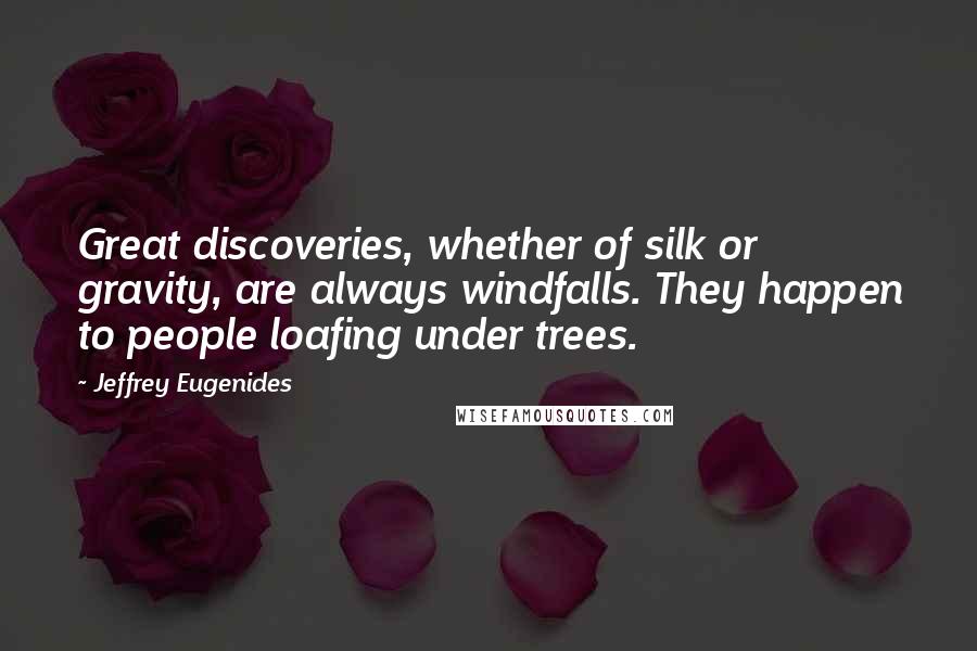 Jeffrey Eugenides Quotes: Great discoveries, whether of silk or gravity, are always windfalls. They happen to people loafing under trees.