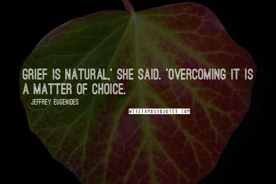 Jeffrey Eugenides Quotes: Grief is natural,' she said. 'Overcoming it is a matter of choice.