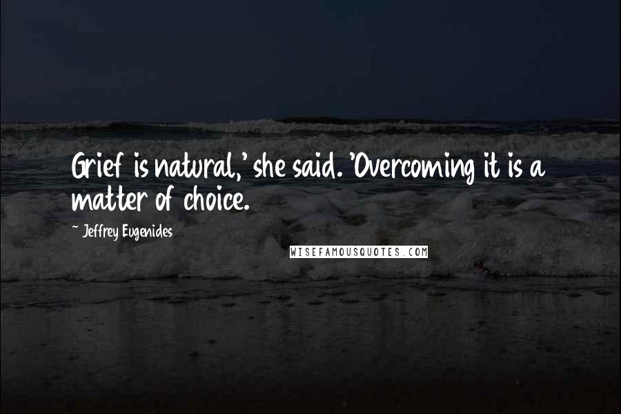 Jeffrey Eugenides Quotes: Grief is natural,' she said. 'Overcoming it is a matter of choice.
