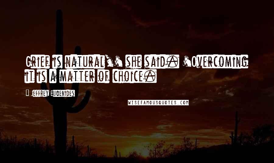 Jeffrey Eugenides Quotes: Grief is natural,' she said. 'Overcoming it is a matter of choice.