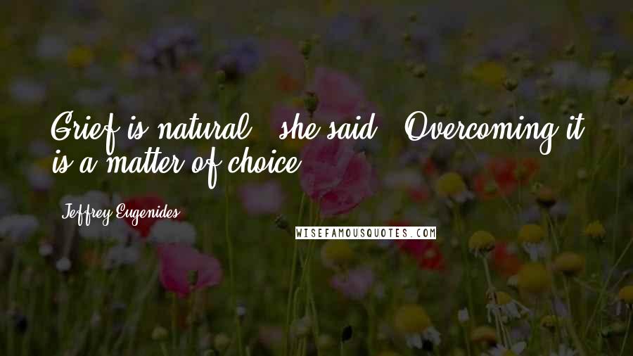 Jeffrey Eugenides Quotes: Grief is natural,' she said. 'Overcoming it is a matter of choice.