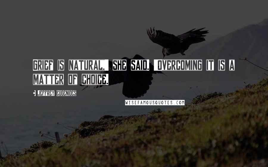 Jeffrey Eugenides Quotes: Grief is natural,' she said. 'Overcoming it is a matter of choice.
