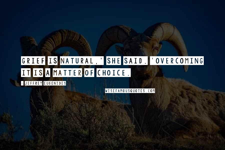 Jeffrey Eugenides Quotes: Grief is natural,' she said. 'Overcoming it is a matter of choice.