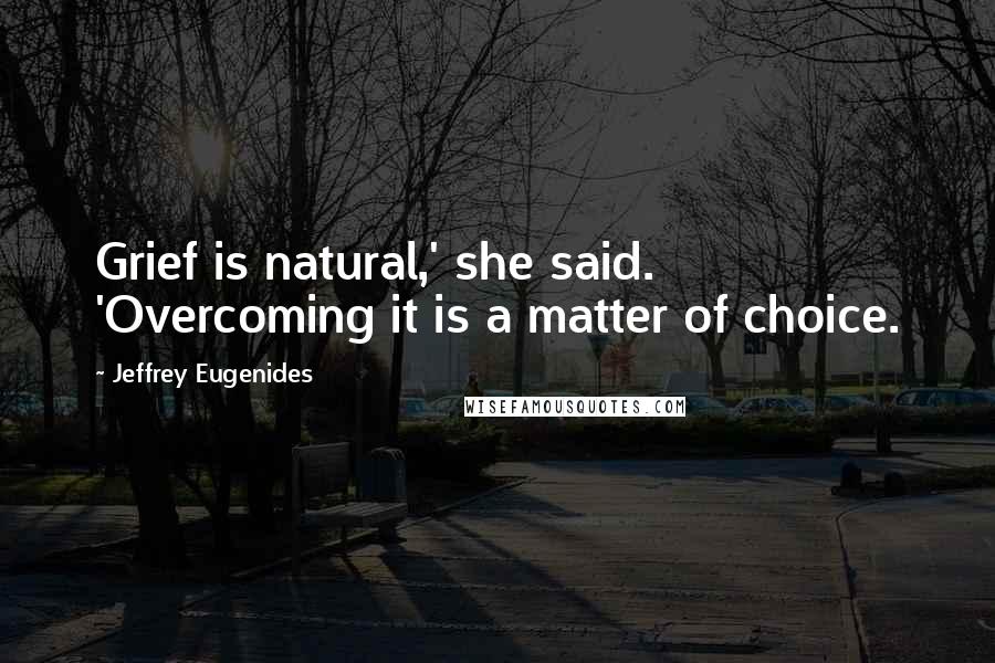 Jeffrey Eugenides Quotes: Grief is natural,' she said. 'Overcoming it is a matter of choice.