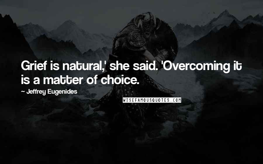 Jeffrey Eugenides Quotes: Grief is natural,' she said. 'Overcoming it is a matter of choice.