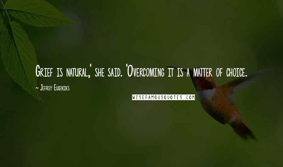 Jeffrey Eugenides Quotes: Grief is natural,' she said. 'Overcoming it is a matter of choice.