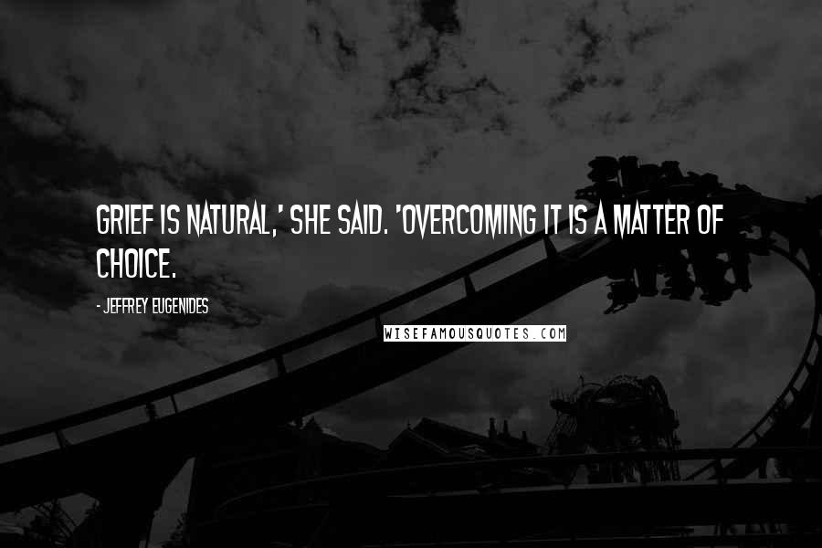 Jeffrey Eugenides Quotes: Grief is natural,' she said. 'Overcoming it is a matter of choice.