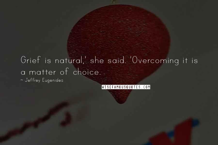 Jeffrey Eugenides Quotes: Grief is natural,' she said. 'Overcoming it is a matter of choice.