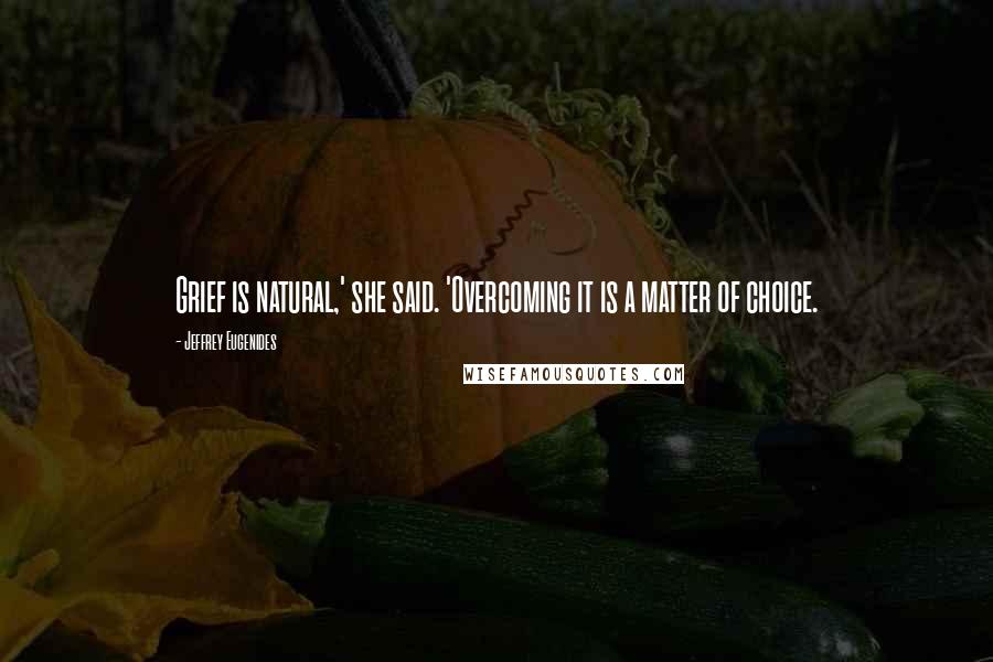 Jeffrey Eugenides Quotes: Grief is natural,' she said. 'Overcoming it is a matter of choice.