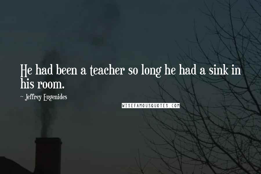 Jeffrey Eugenides Quotes: He had been a teacher so long he had a sink in his room.