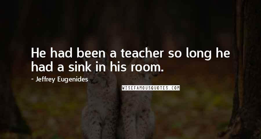 Jeffrey Eugenides Quotes: He had been a teacher so long he had a sink in his room.