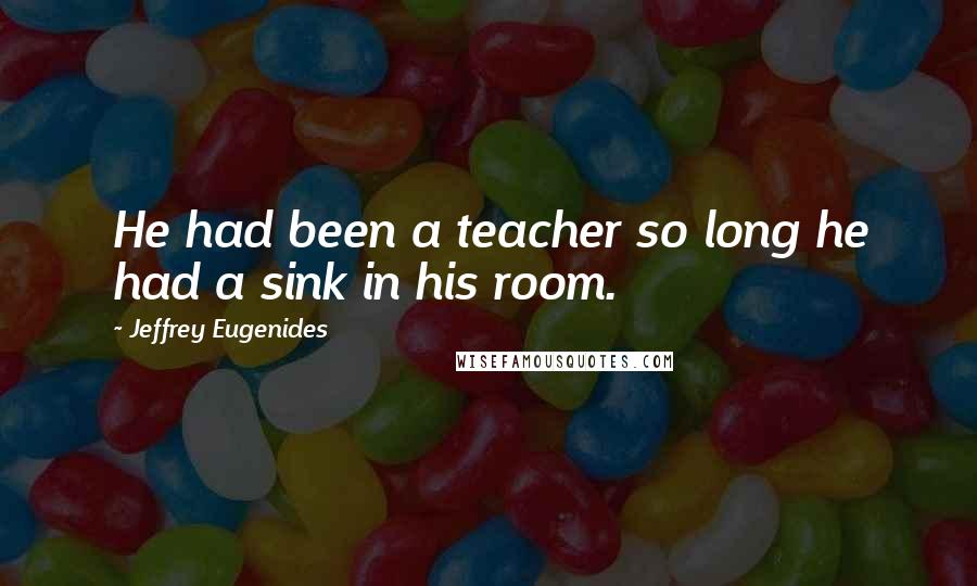 Jeffrey Eugenides Quotes: He had been a teacher so long he had a sink in his room.