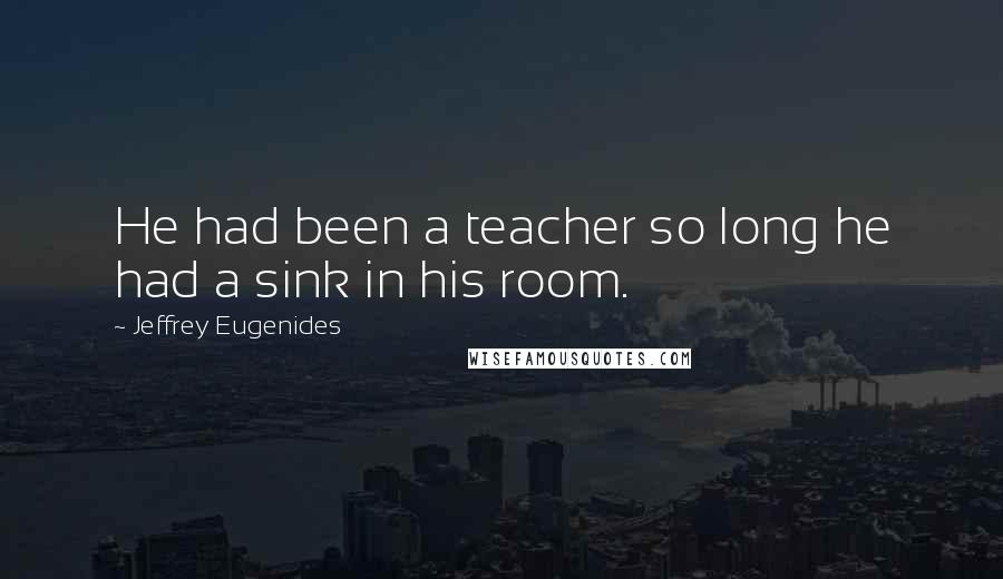Jeffrey Eugenides Quotes: He had been a teacher so long he had a sink in his room.